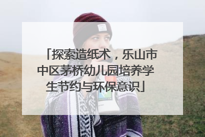 探索造纸术，乐山市中区茅桥幼儿园培养学生节约与环保意识