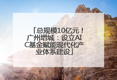 总规模10亿元！广州增城：设立AIC基金赋能现代化产业体系建设