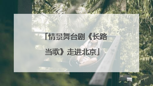 情景舞台剧《长路当歌》走进北京