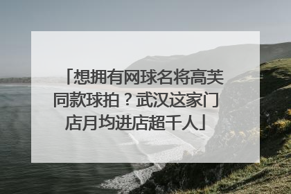 想拥有网球名将高芙同款球拍？武汉这家门店月均进店超千人