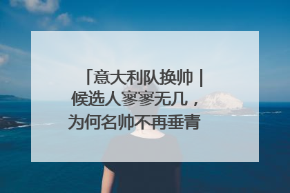 意大利队换帅｜候选人寥寥无几，为何名帅不再垂青“蓝衣军团”？