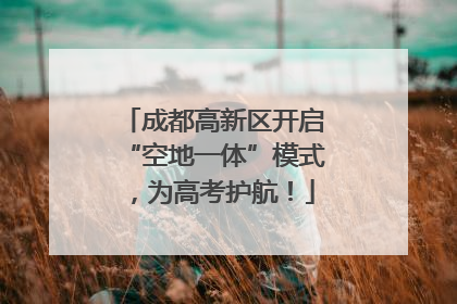 成都高新区开启“空地一体”模式，为高考护航！