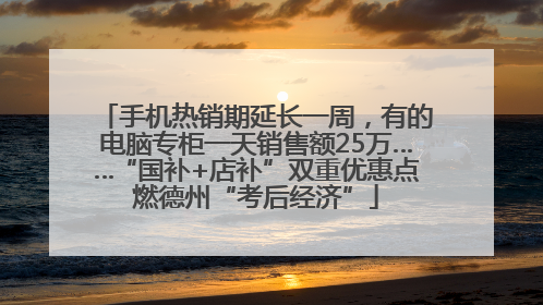手机热销期延长一周，有的电脑专柜一天销售额25万……“国补+店补”双重优惠点燃德州“考后经济”