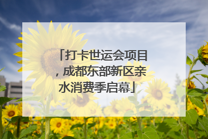 打卡世运会项目，成都东部新区亲水消费季启幕