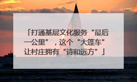 打通基层文化服务“最后一公里”，这个“大篷车”让村庄拥有“诗和远方”