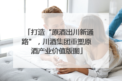 打造“原酒出川新通路”，川酒集团重塑原酒产业价值版图