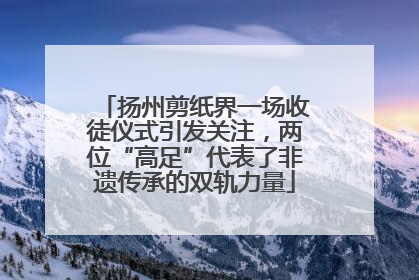 扬州剪纸界一场收徒仪式引发关注，两位“高足”代表了非遗传承的双轨力量