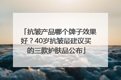 抗皱产品哪个牌子效果好？40岁抗皱最建议买的三款护肤品公布