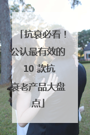 抗衰必看！公认最有效的 10 款抗衰老产品大盘点