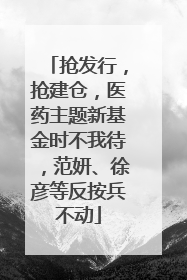 抢发行，抢建仓，医药主题新基金时不我待，范妍、徐彦等反按兵不动