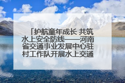 护航童年成长 共筑水上安全防线——河南省交通事业发展中心驻村工作队开展水上交通安全知识进校园活动