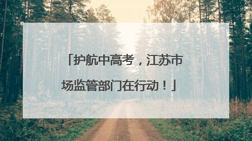 护航中高考，江苏市场监管部门在行动！