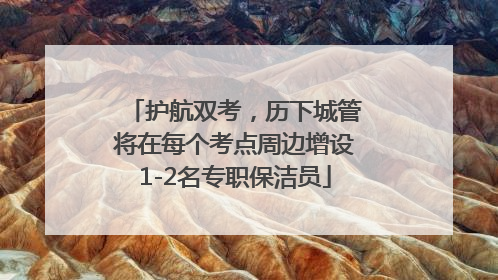 护航双考，历下城管将在每个考点周边增设1-2名专职保洁员