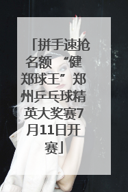 拼手速抢名额 “健郑球王”郑州乒乓球精英大奖赛7月11日开赛