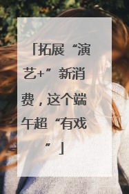 拓展“演艺+”新消费，这个端午超“有戏”