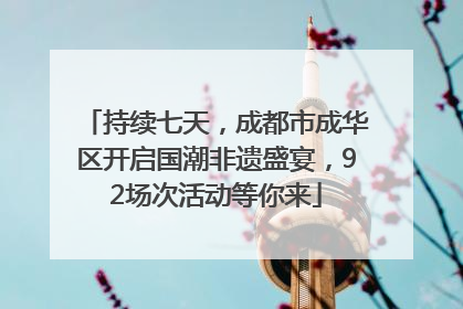持续七天，成都市成华区开启国潮非遗盛宴，92场次活动等你来