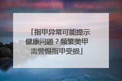 指甲异常可能提示健康问题？频繁美甲需警惕指甲受损