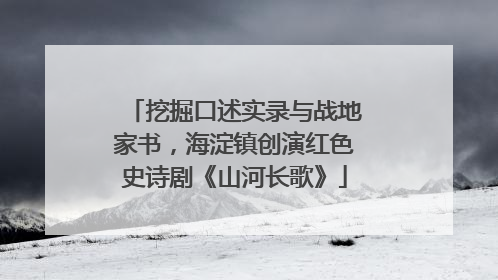 挖掘口述实录与战地家书，海淀镇创演红色史诗剧《山河长歌》