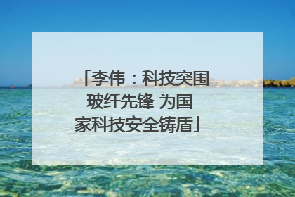 李伟：科技突围 玻纤先锋 为国家科技安全铸盾