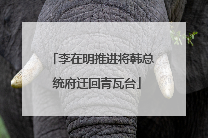 李在明推进将韩总统府迁回青瓦台