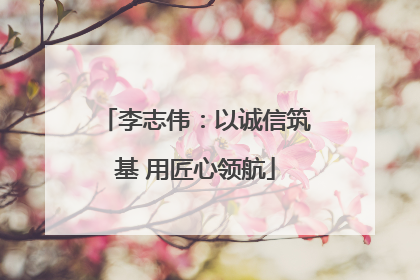 李志伟：以诚信筑基 用匠心领航