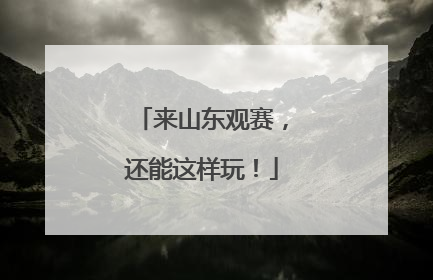 来山东观赛，还能这样玩！