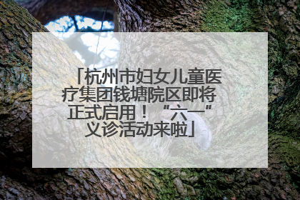 杭州市妇女儿童医疗集团钱塘院区即将正式启用！“六一”义诊活动来啦