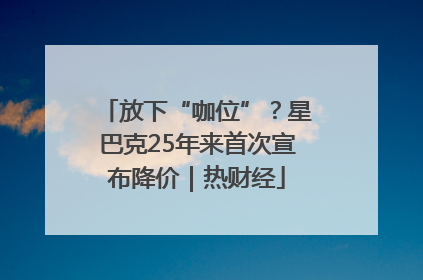 放下“咖位”？星巴克25年来首次宣布降价｜热财经