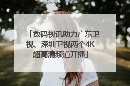 数码视讯助力广东卫视、深圳卫视两个4K超高清频道开播