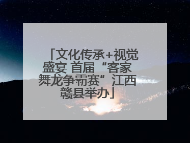 文化传承+视觉盛宴 首届“客家舞龙争霸赛”江西赣县举办