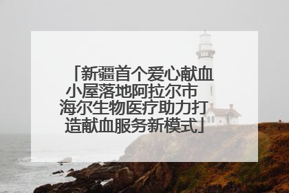 新疆首个爱心献血小屋落地阿拉尔市 海尔生物医疗助力打造献血服务新模式