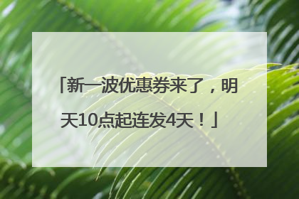 新一波优惠券来了，明天10点起连发4天！