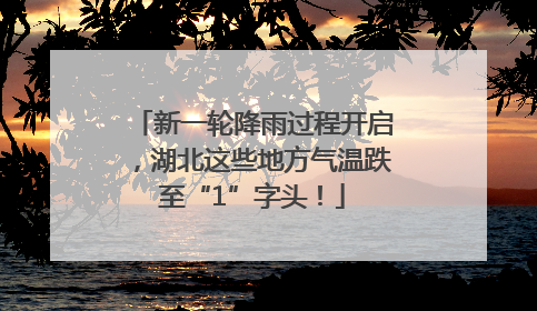 新一轮降雨过程开启，湖北这些地方气温跌至“1”字头！