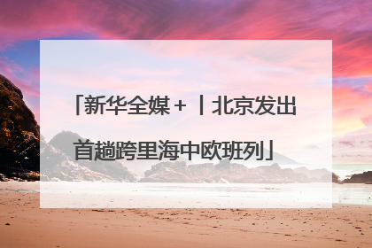新华全媒＋丨北京发出首趟跨里海中欧班列