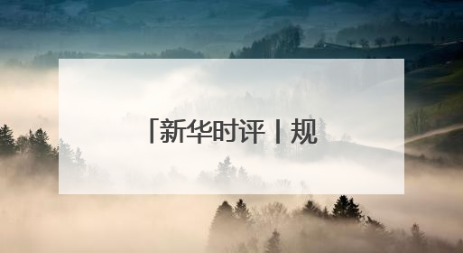 新华时评丨规范，是为了平台更好发展