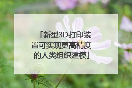 新型3D打印装置可实现更高精度的人类组织建模
