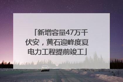 新增容量47万千伏安，黄石迎峰度夏电力工程提前竣工