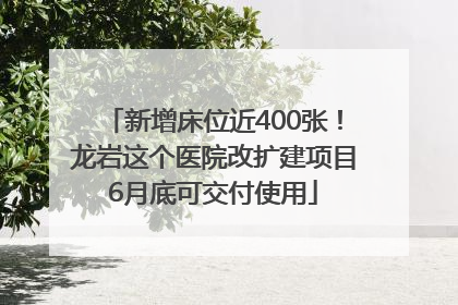 新增床位近400张！龙岩这个医院改扩建项目6月底可交付使用