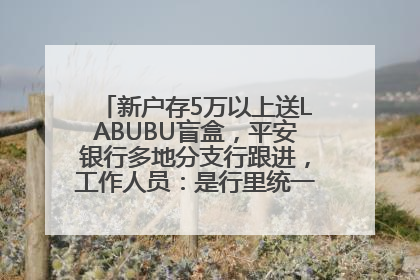 新户存5万以上送LABUBU盲盒，平安银行多地分支行跟进，工作人员：是行里统一的，进货渠道不清楚