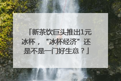 新茶饮巨头推出1元冰杯，“冰杯经济”还是不是一门好生意？