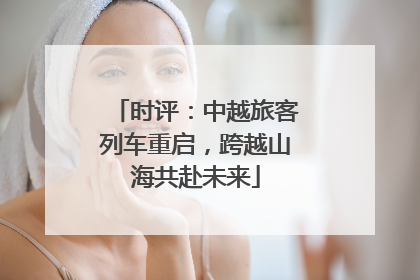 时评：中越旅客列车重启，跨越山海共赴未来