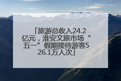旅游总收入24.2亿元，淮安文旅市场“五一”假期接待游客526.1万人次