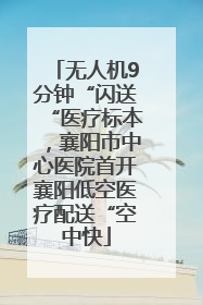 无人机9分钟“闪送“医疗标本，襄阳市中心医院首开襄阳低空医疗配送“空中快