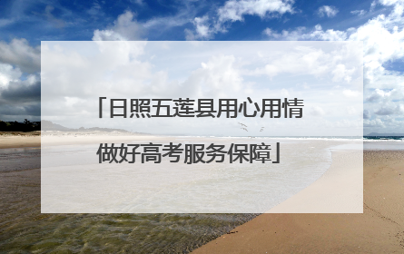 日照五莲县用心用情做好高考服务保障