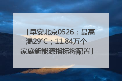 早安北京0526：最高温29℃；11.84万个家庭新能源指标将配置