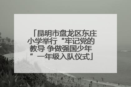 昆明市盘龙区东庄小学举行“牢记党的教导 争做强国少年”一年级入队仪式