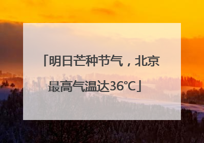 明日芒种节气，北京最高气温达36℃