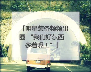 明星装备频频出圈 “我们好东西多着呢！”
