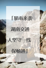 暴雨来袭 湖南交通人坚守一线保畅通