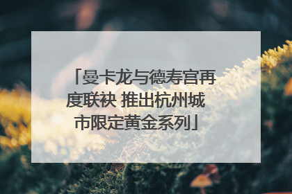 曼卡龙与德寿宫再度联袂 推出杭州城市限定黄金系列